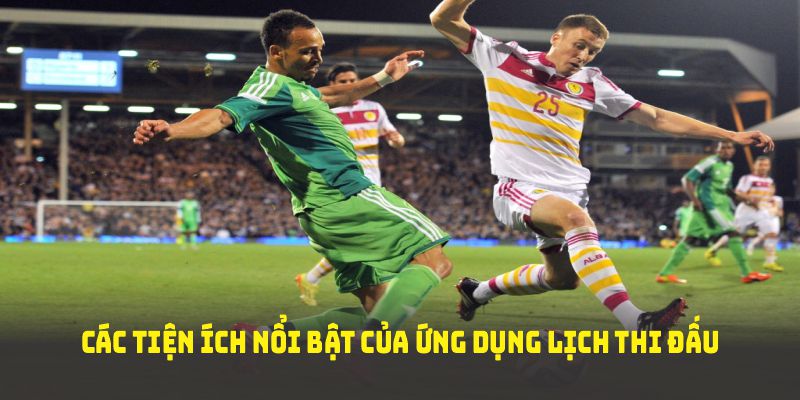 Các tiện ích nổi bật của ứng dụng lịch thi đấu cakhiatv