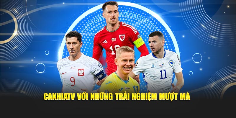 Trải nghiệm bóng đá mượt mà tại CakhiaTV