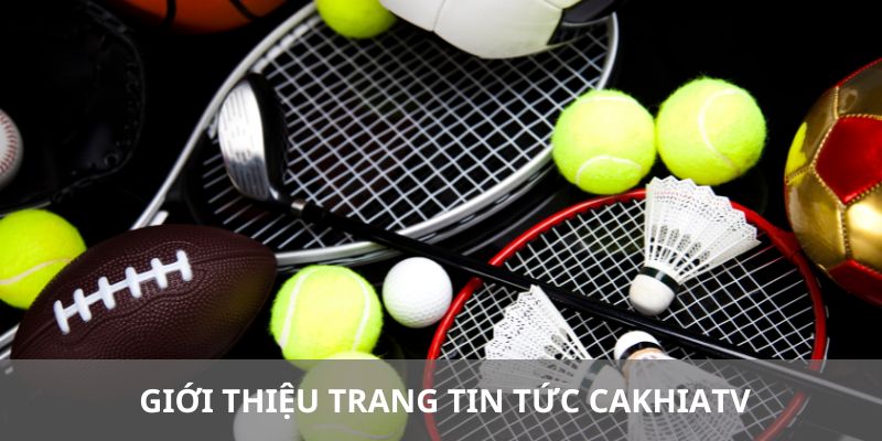 Tin tức CAKHIATV có những gì?